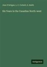 L. C. Corbett, Jean D'Artigue, S. Smith - Six Years in the Canadian North-west