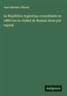 Juan Bautista Alberdi - La República Argentina consolidada en 1880 con la ciudad de Buenos Aires por capital