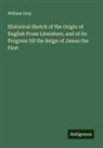 William Gray - Historical Sketch of the Origin of English Prose Literature, and of its Progress till the Reign of James the First