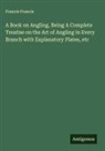 Francis Francis - A Book on Angling, Being A Complete Treatise on the Art of Angling in Every Branch with Explanatory Plates, etc