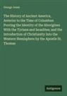 George Jones - The History of Ancient America, Anterior to the Time of Columbus: Proving the Identity of the Aborigines With the Tyrians and Israelites; and the Introduction of Christianity Into the Western Hemisphere by the Apostle St. Thomas