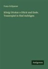 Franz Grillparzer - König Ottokar s Glück und Ende. Trauerspiel in fünf Aufzügen