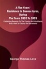 George Thomas Love - A Five Years' Residence in Buenos Ayres, During the years 1820 to 1825; Containing Remarks on the Country and Inhabitants; and a Visit to Colonia Del Sacramento