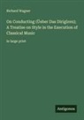 Richard Wagner - On Conducting (Üeber Das Dirigiren); A Treatise on Style in the Execution of Classical Music