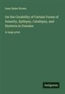Isaac Baker Brown - On the Curability of Certain Forms of Insanity, Epilepsy, Catalepsy, and Hysteria in Females