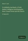 Henry F. Lutz - To Infidelity And Back; A Truth Seeker's Religious Autobiography, How I Found Christ And His Church