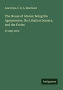 Aeschylus, E. D. A. Morshead - The House of Atreus; Being the Agamemnon, the Libation bearers, and the Furies in large print