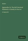 Molière - Sganarelle: Or, The Self-Deceived Husband; A Comedy in One Act