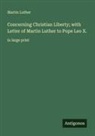 Martin Luther - Concerning Christian Liberty; with Letter of Martin Luther to Pope Leo X