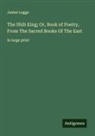 James Legge - The Shih King; Or, Book of Poetry, From The Sacred Books Of The East