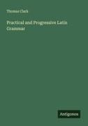 Thomas Clark - Practical and Progressive Latin Grammar