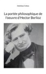 Dominique Catteau - La portée philosophique de l'oeuvre d'Hector Berlioz