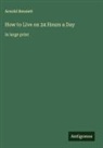 Arnold Bennett - How to Live on 24 Hours a Day