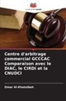 Omar Al-Khataibeh - Centre d'arbitrage commercial GCCCAC Comparaison avec le DIAC, le CIRDI et la CNUDCI
