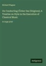 Richard Wagner - On Conducting (Üeber Das Dirigiren); A Treatise on Style in the Execution of Classical Music