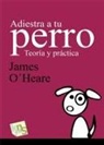 James O'Heare - Adiestra a tu perro : teoría y práctica