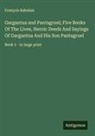 François Rabelais - Gargantua and Pantagruel; Five Books Of The Lives, Heroic Deeds And Sayings Of Gargantua And His Son Pantagruel