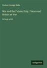 Herbert George Wells - War and the Future; Italy, France and Britain at War
