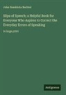 John Hendricks Bechtel - Slips of Speech; a Helpful Book for Everyone Who Aspires to Correct the Everyday Errors of Speaking