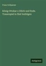 Franz Grillparzer - König Ottokar s Glück und Ende. Trauerspiel in fünf Aufzügen
