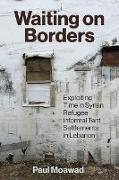 Paul Moawad, Dawn Chatty, Stacy D Fahrenthold, Annika Rabo - Waiting on Borders Exploiting Time in Syrian Refugee Informal Tent Settlements in Lebanon