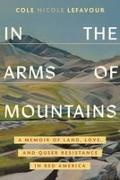 Cole Nicole LeFavour - In the Arms of Mountains A Memoir of Land, Love, and Queer Resistance in Red America