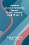 Eug Ne-Emmanuel Viollet-Le-Duc - Dictionnaire raisonn de l'architecture fran aise du XIe au XVIe si cle - Tome 2 - (A suite - C)