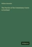 William Alexander - The Practice of the Commissary Courts in Scotland