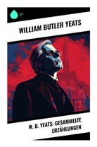 William Butler Yeats - W. B. Yeats: Gesammelte Erz&auml;hlungen