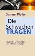 Samuel Pfeifer - Die Schwachen tragen Moderne Psychiatrie und biblische Seelsorge