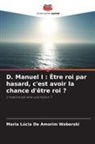 Maria Lúcia De Amorim Waberski - D. Manuel I : Être roi par hasard, c'est avoir la chance d'être roi ?