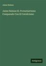 Jaime Balmes - Jaime Balmes EL Protestantismo Comparado Con El Catolicismo