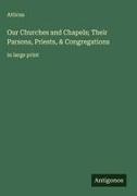 Atticus - Our Churches and Chapels; Their Parsons, Priests, & Congregations in large print