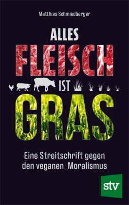 Matthias Schmiedberger - Alles Fleisch ist Gras - Eine Streitschrift gegen den veganen Moralismus