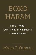 Moses E. Ochonu,  Ochonu Moses E. - Boko Haram - The Past of the Present Upheaval