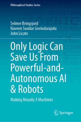 Alexander Bringsjord, Selmer Bringsjord, Naveen Sundar Govindarajulu,  Li, John Licato - Only Logic Can Save Us From Powerful-and-Autonomous AI & Robots - Making Morally X Machines