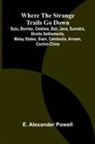 E. Alexander Powell - Where the Strange Trails Go Down ;Sulu, Borneo, Celebes, Bali, Java, Sumatra, Straits Settlements, Malay States, Siam, Cambodia, Annam, Cochin-China