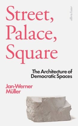 Jan-Werner Muller, Jan-Werner Müller - Street, Palace, Square The Architecture of Democratic Spaces