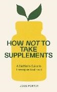Josie Porter - How Not to Take Supplements A Dietitian's Guide to Thriving on Real Food