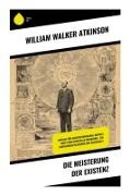 William Walker Atkinson - Die Meisterung der Existenz Impulse für Selbstentwicklung, mentale Kraft und spirituelle Erkenntnis - ein esoterischer Klassiker der Selbsthilfe
