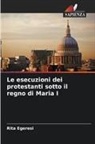 Rita Egeresi - Le esecuzioni dei protestanti sotto il regno di Maria I