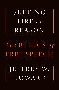 Jeffrey W. Howard - Setting Fire to Reason The Ethics of Free Speech