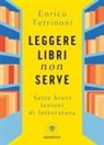Enrico Terrinoni - Leggere libri non serve. Sette brevi lezioni di letteratura