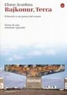 Eliseo Acanfora - Bajkonur, Terra. Il deserto a un passo dal cosmo. Storia di una missione spaziale