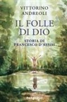 Vittorino Andreoli - Il folle di Dio. Storia di Francesco d'Assisi
