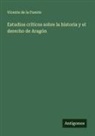 Vicente De La Fuente - Estudios críticos sobre la historia y el derecho de Aragón