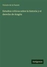 Vicente De La Fuente - Estudios críticos sobre la historia y el derecho de Aragón