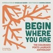 Mary Crow, Andrea Gibson, Joseph Hutchison, Seldin Julia, Bobby Lefebre, … - Begin Where You Are The Colorado Poets Laureate Anthology