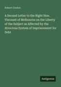 Robert Gordon - A Second Letter to the Right Hon. Viscount of Melbourne on the Liberty of the Subject as Affected by the Atrocious System of Imprisonment for Debt