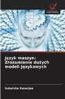 Subarsha Banerjee - Jezyk maszyn: Zrozumienie duzych modeli jezykowych